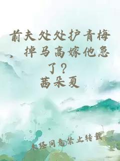 前夫处处护青梅，掉马高嫁他急了？