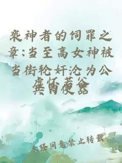 亵神者的饲罪之章:当至高女神被当街轮奸沦为公共肉便器
